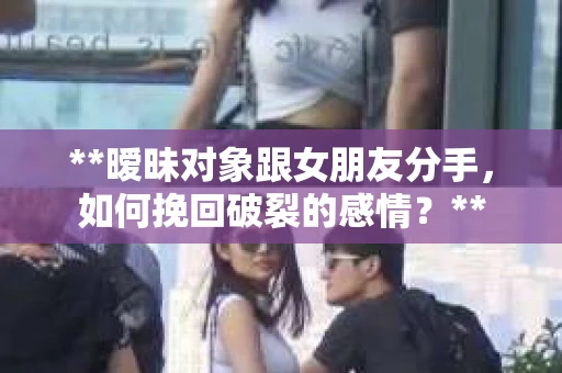 **暧昧对象跟女朋友分手，如何挽回破裂的感情？**