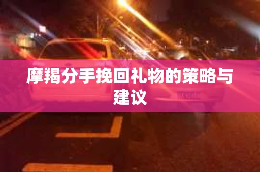 摩羯分手挽回礼物的策略与建议