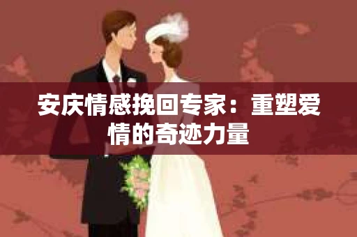 安庆情感挽回专家：重塑爱情的奇迹力量