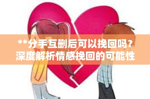 **分手互删后可以挽回吗？深度解析情感挽回的可能性**