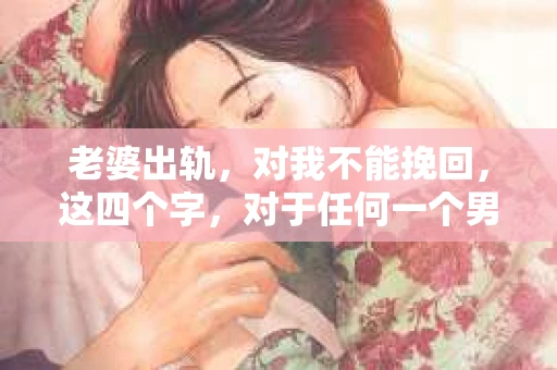 老婆出轨，对我不能挽回，这四个字，对于任何一个男人来说，都是一场无法言说的痛。我曾经以为，婚姻是爱情的港湾，是彼此依靠的避风港，然而，现实却给了我一记响亮的耳光。今天，我想和大家聊聊这个沉重的话题，希望能给那些正在经历或即将经历类似痛苦的人一些安慰和启示。