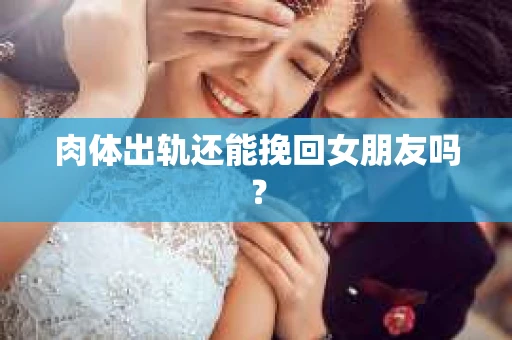 肉体出轨还能挽回女朋友吗？