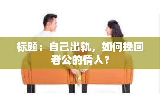 标题：自己出轨，如何挽回老公的情人？