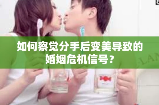 如何察觉分手后变美导致的婚姻危机信号？