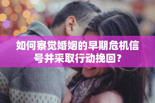 如何察觉婚姻的早期危机信号并采取行动挽回? 如何察觉婚姻的早期危机信号并采取行动挽回?