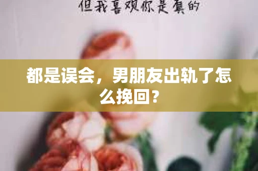 都是误会，男朋友出轨了怎么挽回？