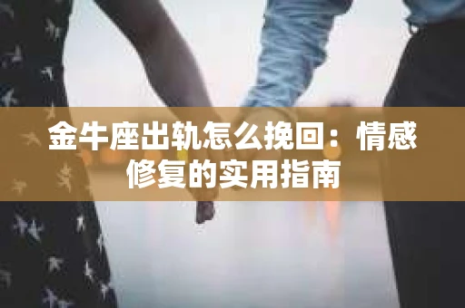 金牛座出轨怎么挽回：情感修复的实用指南