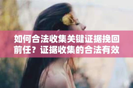 如何合法收集关键证据挽回前任？证据收集的合法有效方案