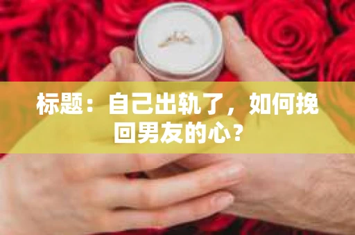 标题：自己出轨了，如何挽回男友的心？