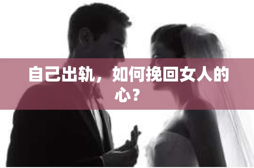 自己出轨，如何挽回女人的心？