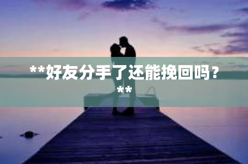 **好友分手了还能挽回吗?** **好友分手了还能挽回吗?**