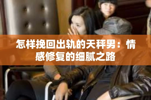 怎样挽回出轨的天秤男：情感修复的细腻之路