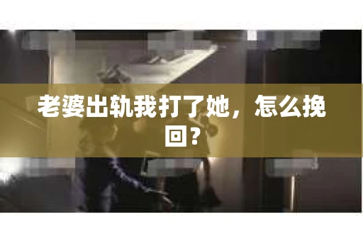 老婆出轨我打了她，怎么挽回？