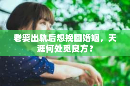 老婆出轨后想挽回婚姻，天涯何处觅良方？