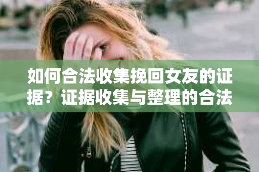 如何合法收集挽回女友的证据？证据收集与整理的合法策略怎么办？