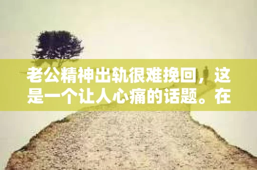 老公精神出轨很难挽回，这是一个让人心痛的话题。在婚姻生活中，当一方发现另一半精神出轨时，往往会产生强烈的痛苦和困惑。那么，面对这种情况，我们该如何应对呢？今天，就让我们一起来探讨一下这个问题。