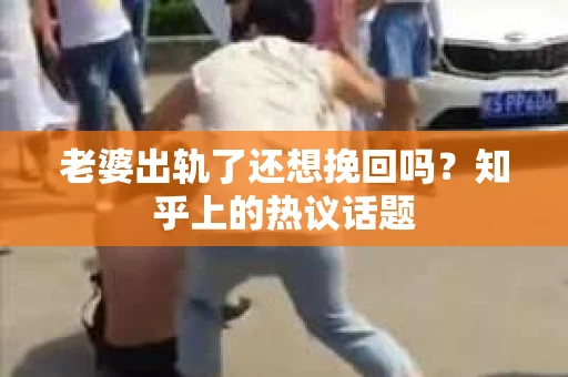 老婆出轨了还想挽回吗？知乎上的热议话题