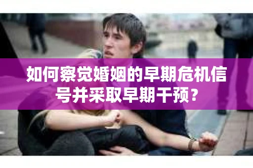 如何察觉婚姻的早期危机信号并采取早期干预？