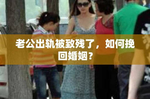 老公出轨被致残了，如何挽回婚姻？