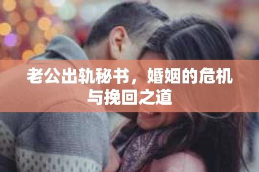 老公出轨秘书，婚姻的危机与挽回之道