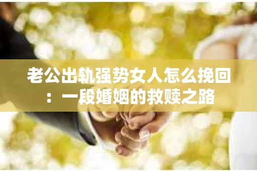 老公出轨强势女人怎么挽回：一段婚姻的救赎之路