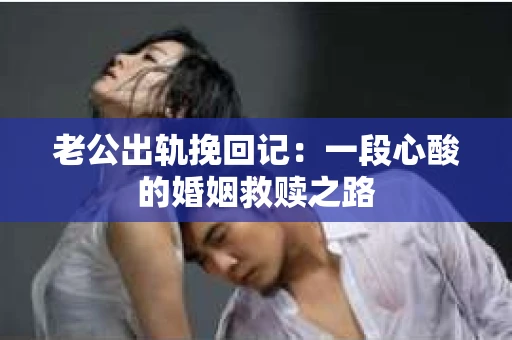 老公出轨挽回记：一段心酸的婚姻救赎之路