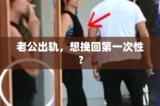 老公出轨，想挽回第一次性？