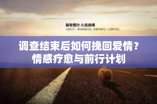 调查结束后如何挽回爱情？情感疗愈与前行计划