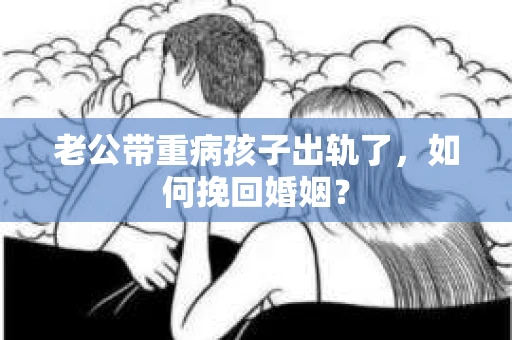 老公带重病孩子出轨了，如何挽回婚姻？