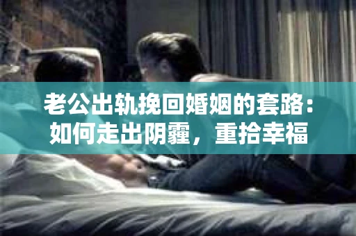 老公出轨挽回婚姻的套路：如何走出阴霾，重拾幸福