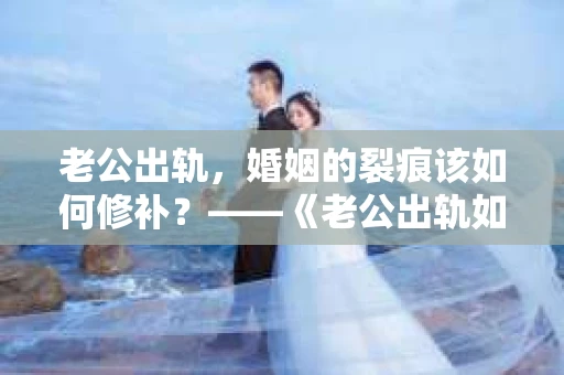 老公出轨，婚姻的裂痕该如何修补？——《老公出轨如何挽回的书》带你走出困境