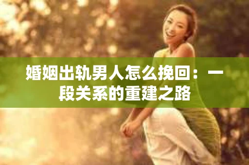 婚姻出轨男人怎么挽回：一段关系的重建之路