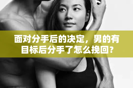 面对分手后的决定,男的有目标后分手了怎么挽回? 面对分手后的决定,男的有目标后分手了怎么挽回?