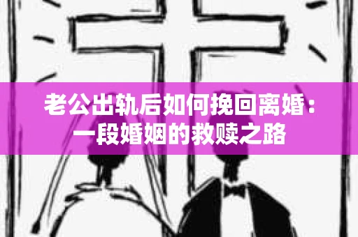 老公出轨后如何挽回离婚：一段婚姻的救赎之路