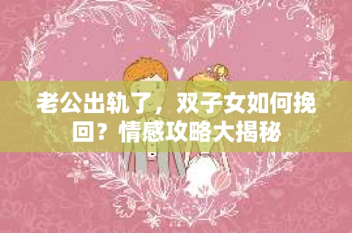 老公出轨了，双子女如何挽回？情感攻略大揭秘