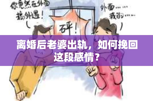 离婚后老婆出轨，如何挽回这段感情？