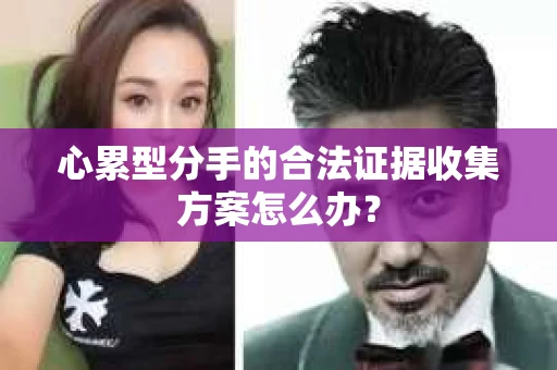 心累型分手的合法证据收集方案怎么办？