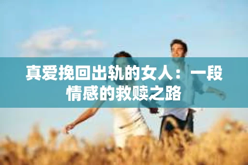真爱挽回出轨的女人：一段情感的救赎之路