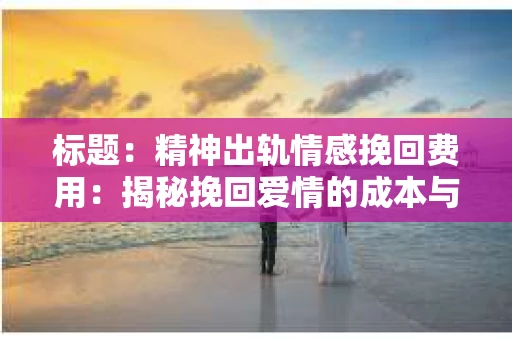 标题：精神出轨情感挽回费用：揭秘挽回爱情的成本与价值