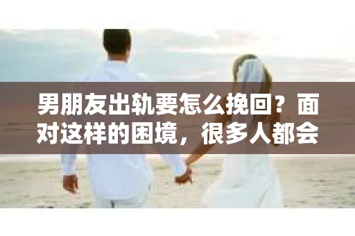 男朋友出轨要怎么挽回？面对这样的困境，很多人都会感到无助和痛苦。但请相信，无论情况多么复杂，总有解决问题的方法。今天，就让我来和大家聊聊，当男朋友出轨时，我们应该如何挽回这段感情。