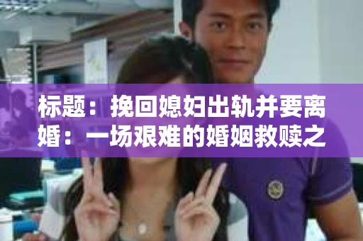 标题:挽回媳妇出轨并要离婚:一场艰难的婚姻救赎之路 标题:挽回媳妇出轨并要离婚:一场艰难的婚姻救赎之路
