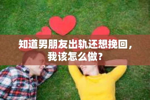 知道男朋友出轨还想挽回，我该怎么做？