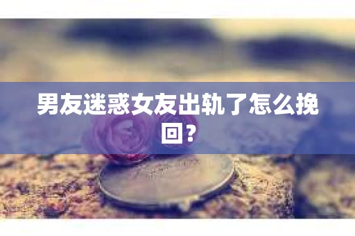 男友迷惑女友出轨了怎么挽回？