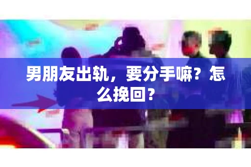 男朋友出轨，要分手嘛？怎么挽回？