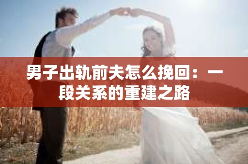 男子出轨前夫怎么挽回：一段关系的重建之路