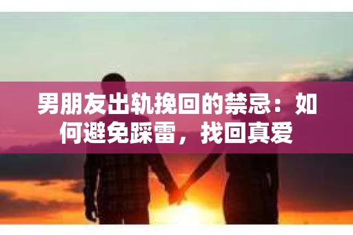 男朋友出轨挽回的禁忌：如何避免踩雷，找回真爱