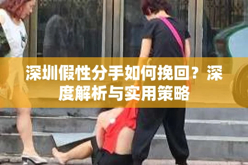 深圳假性分手如何挽回?深度解析与实用策略 深圳假性分手如何挽回?深度解析与实用策略