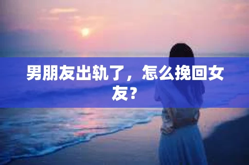 男朋友出轨了，怎么挽回女友？