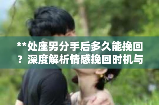 **处座男分手后多久能挽回？深度解析情感挽回时机与策略**
