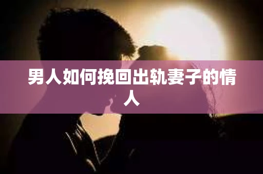 男人如何挽回出轨妻子的情人
